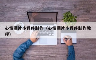 韩城心情图片小程序制作（心情图片小程序制作教程）
