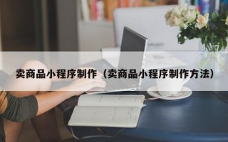 韩城卖商品小程序制作（卖商品小程序制作方法）