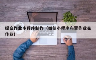 韩城提交作业小程序制作（微信小程序布置作业交作业）
