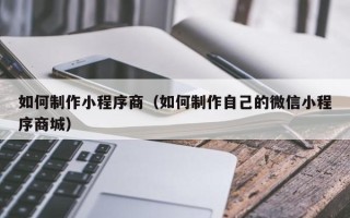 韩城如何制作小程序商（如何制作自己的微信小程序商城）