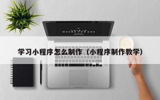 韩城学习小程序怎么制作（小程序制作教学）
