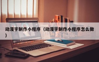 韩城动漫字制作小程序（动漫字制作小程序怎么做）
